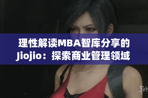 理性解讀MBA智庫(kù)分享的Jiojio：探索商業(yè)管理領(lǐng)域新趨勢(shì)