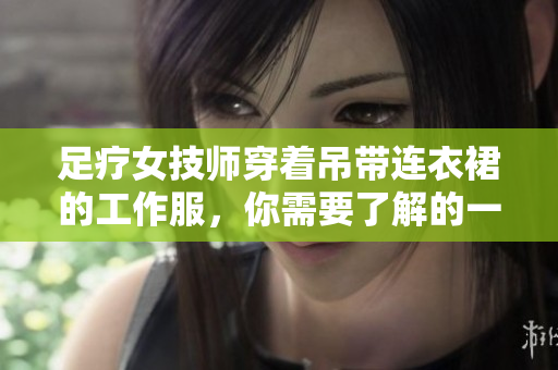 足療女技師穿著吊帶連衣裙的工作服，你需要了解的一切