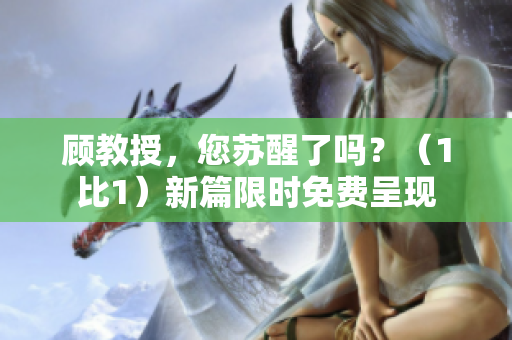 顧教授，您蘇醒了嗎？（1比1）新篇限時免費(fèi)呈現(xiàn)