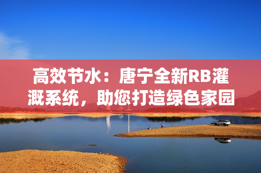 高效節(jié)水：唐寧全新RB灌溉系統(tǒng)，助您打造綠色家園！