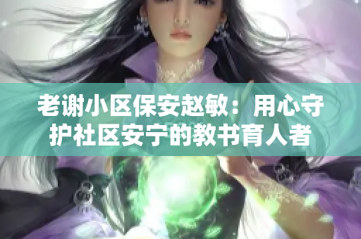 老謝小區(qū)保安趙敏：用心守護社區(qū)安寧的教書育人者