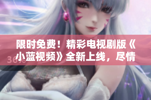 限時免費(fèi)！精彩電視劇版《小藍(lán)視頻》全新上線，盡情暢享獨(dú)家內(nèi)容！