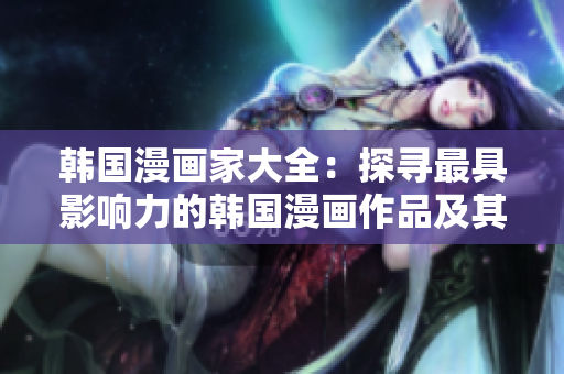 韓國(guó)漫畫家大全：探尋最具影響力的韓國(guó)漫畫作品及其創(chuàng)作者