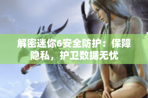 解密迷你6安全防護(hù)：保障隱私，護(hù)衛(wèi)數(shù)據(jù)無憂