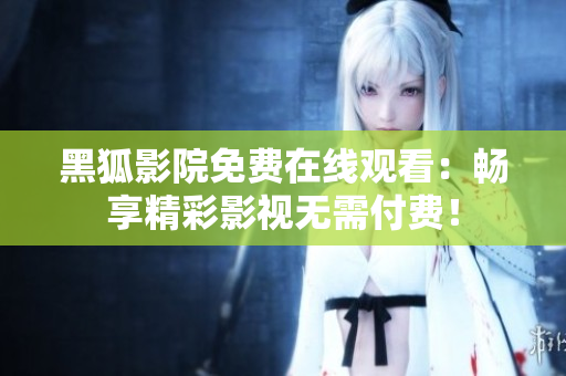 黑狐影院免費在線觀看：暢享精彩影視無需付費！