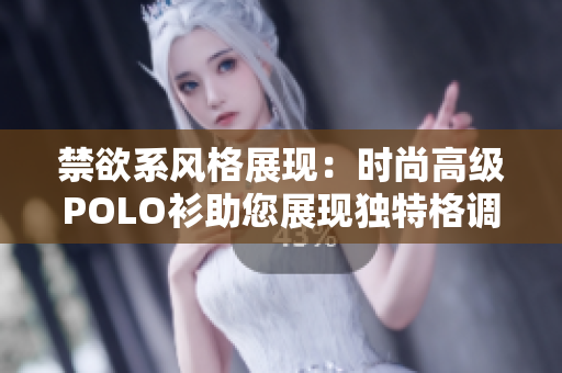 禁欲系風(fēng)格展現(xiàn)：時尚高級POLO衫助您展現(xiàn)獨(dú)特格調(diào)