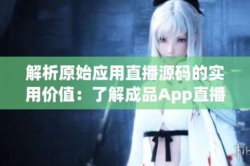 解析原始應(yīng)用直播源碼的實用價值：了解成品App直播源碼的多重應(yīng)用場景
