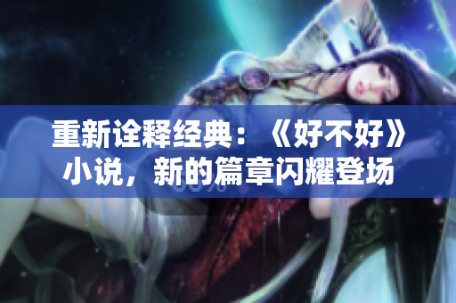 重新詮釋經(jīng)典：《好不好》小說，新的篇章閃耀登場