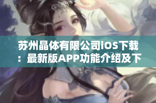 蘇州晶體有限公司iOS下載：最新版APP功能介紹及下載攻略