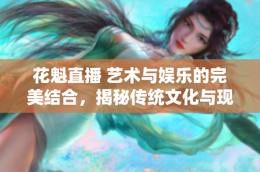 花魁直播 藝術(shù)與娛樂的完美結(jié)合，揭秘傳統(tǒng)文化與現(xiàn)代科技的奇妙碰撞