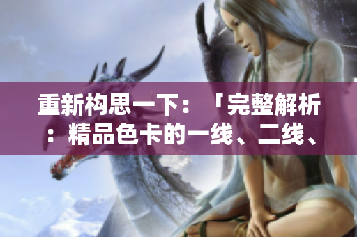 重新構思一下：「完整解析：精品色卡的一線、二線、三線區(qū)別及應用指南」