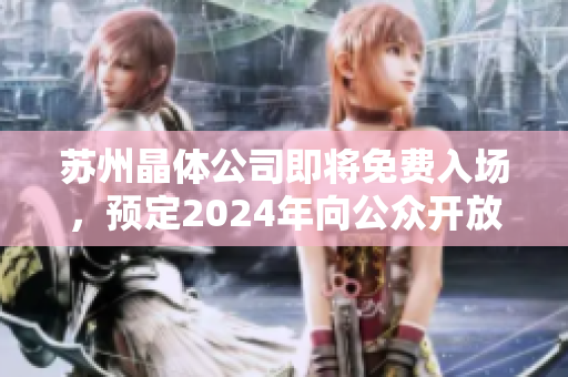 蘇州晶體公司即將免費(fèi)入場(chǎng)，預(yù)定2024年向公眾開(kāi)放