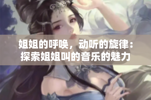 姐姐的呼喚，動聽的旋律：探索姐姐叫的音樂的魅力