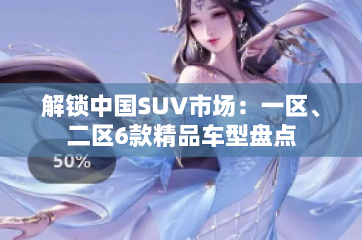 解鎖中國SUV市場：一區(qū)、二區(qū)6款精品車型盤點