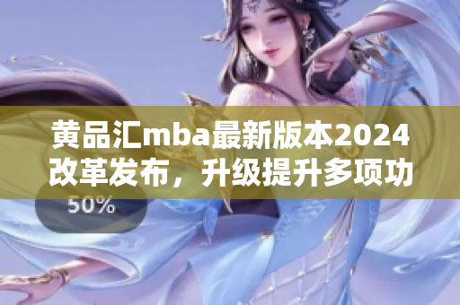 黃品匯mba最新版本2024改革發(fā)布，升級提升多項功能特色