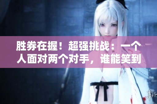 勝券在握！超強(qiáng)挑戰(zhàn)：一個(gè)人面對(duì)兩個(gè)對(duì)手，誰(shuí)能笑到最后？
