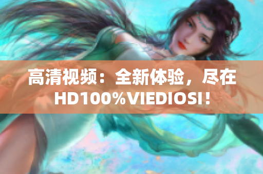 高清視頻：全新體驗(yàn)，盡在HD100%VIEDIOSI！