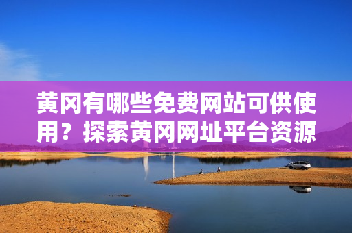 黃岡有哪些免費(fèi)網(wǎng)站可供使用？探索黃岡網(wǎng)址平臺(tái)資源
