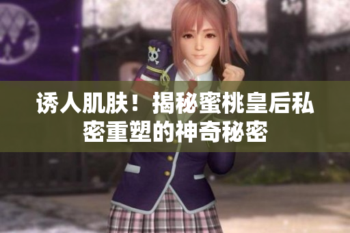 誘人肌膚！揭秘蜜桃皇后私密重塑的神奇秘密