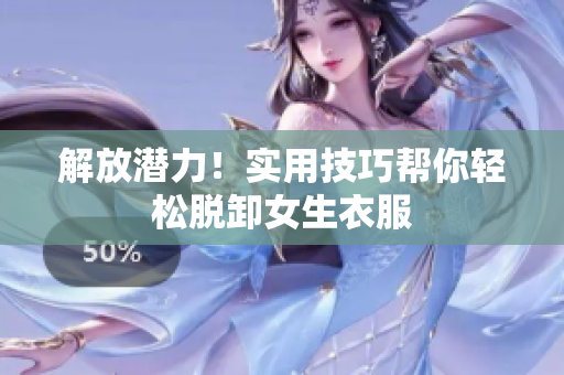 解放潛力！實(shí)用技巧幫你輕松脫卸女生衣服
