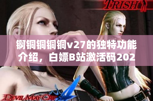 錒銅銅銅銅v27的獨(dú)特功能介紹，白嫖B站激活碼2023，芭樂視APP下載舊版本大全，八戒`八戒影視劇在線觀看，八戒`八戒電影在線觀看免費(fèi)播放980