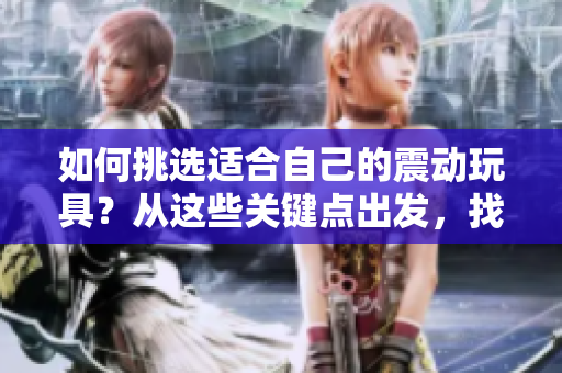 如何挑選適合自己的震動(dòng)玩具？從這些關(guān)鍵點(diǎn)出發(fā)，找到完美選擇