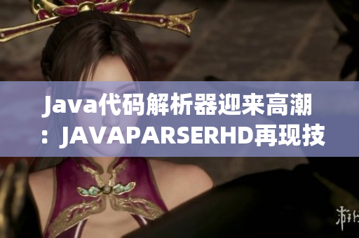 Java代碼解析器迎來高潮：JAVAPARSERHD再現(xiàn)技術(shù)巔峰