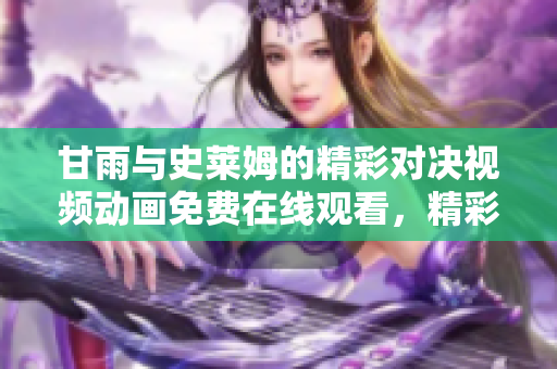 甘雨與史萊姆的精彩對決視頻動畫免費在線觀看，精彩不容錯過!