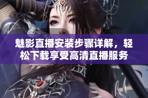 魅影直播安裝步驟詳解，輕松下載享受高清直播服務(wù)