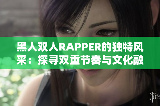 黑人雙人RAPPER的獨(dú)特風(fēng)采：探尋雙重節(jié)奏與文化融合