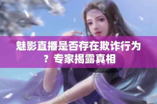 魅影直播是否存在欺詐行為？專家揭露真相