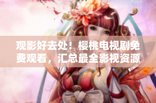 觀影好去處！櫻桃電視劇免費(fèi)觀看，匯總最全影視資源大集合