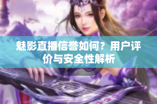 魅影直播信譽(yù)如何？用戶評價與安全性解析