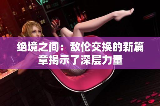 絕境之間：敵倫交換的新篇章揭示了深層力量