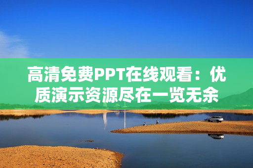 高清免費PPT在線觀看：優(yōu)質(zhì)演示資源盡在一覽無余