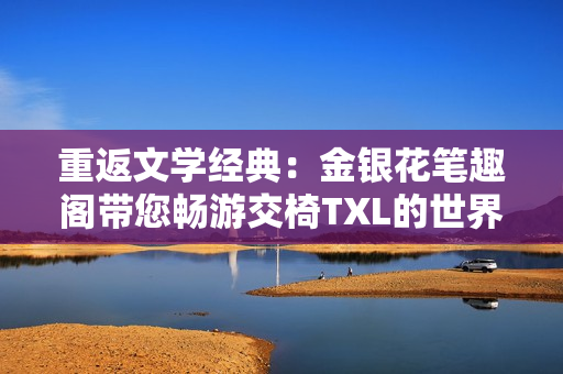 重返文學經(jīng)典：金銀花筆趣閣帶您暢游交椅TXL的世界