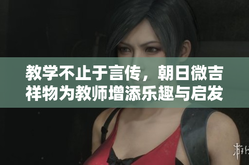 教學(xué)不止于言傳，朝日微吉祥物為教師增添樂趣與啟發(fā)