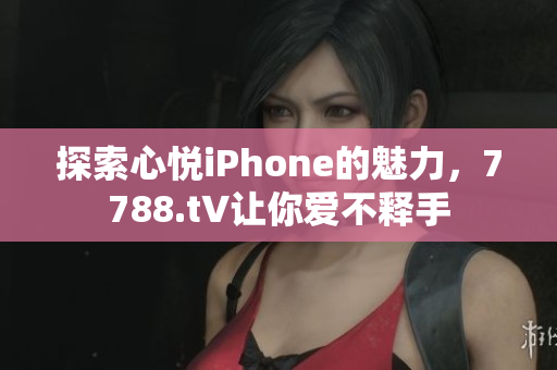 探索心悅iPhone的魅力，7788.t∨讓你愛不釋手