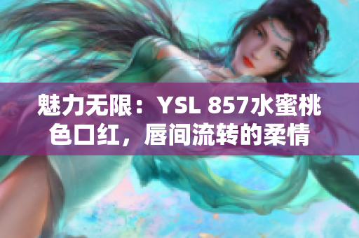 魅力無限：YSL 857水蜜桃色口紅，唇間流轉(zhuǎn)的柔情