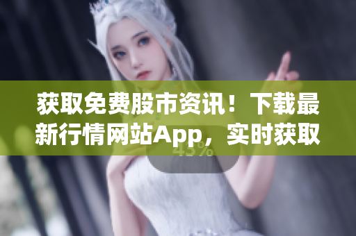 獲取免費(fèi)股市資訊！下載最新行情網(wǎng)站App，實(shí)時(shí)獲取股票價(jià)格、新聞和分析！