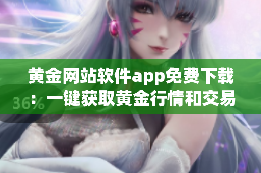 黃金網(wǎng)站軟件app免費(fèi)下載：一鍵獲取黃金行情和交易信息