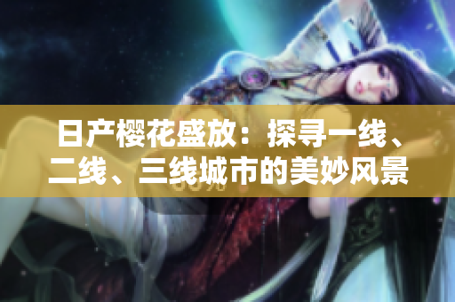 日產(chǎn)櫻花盛放：探尋一線、二線、三線城市的美妙風(fēng)景