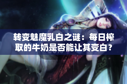轉(zhuǎn)變魅魔乳白之謎：每日榨取的牛奶是否能讓其變白？