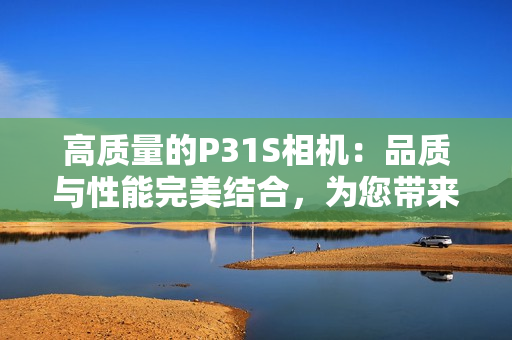 高質(zhì)量的P31S相機(jī)：品質(zhì)與性能完美結(jié)合，為您帶來卓越的攝影體驗(yàn)