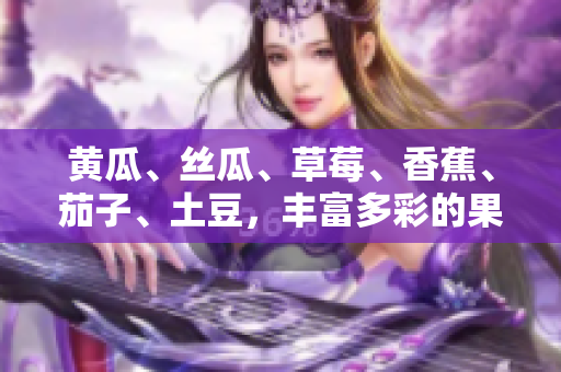 黃瓜、絲瓜、草莓、香蕉、茄子、土豆，豐富多彩的果蔬美味集結(jié)！