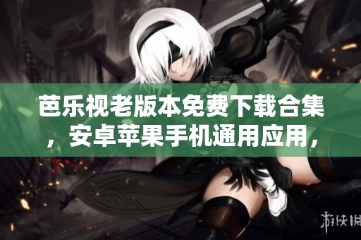 芭樂視老版本免費下載合集，安卓蘋果手機通用應(yīng)用，海量高清影視資源隨心觀看