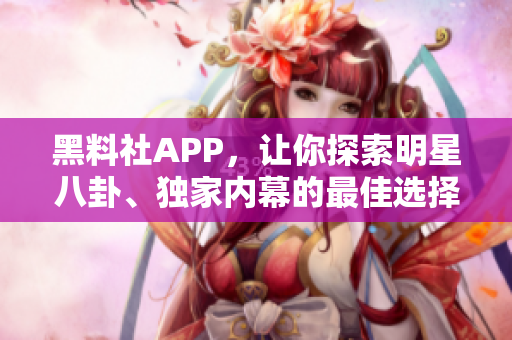 黑料社APP，讓你探索明星八卦、獨(dú)家內(nèi)幕的最佳選擇
