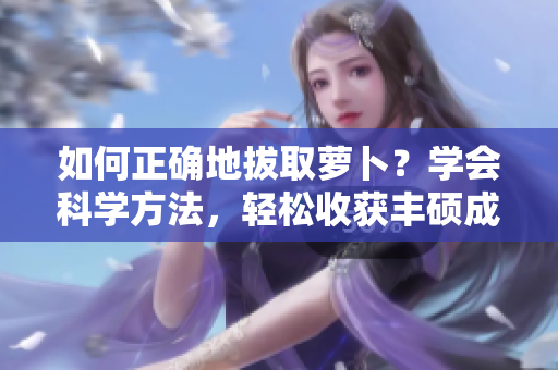 如何正確地拔取蘿卜？學會科學方法，輕松收獲豐碩成果!