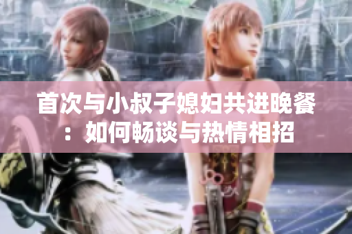 首次與小叔子媳婦共進(jìn)晚餐：如何暢談與熱情相招