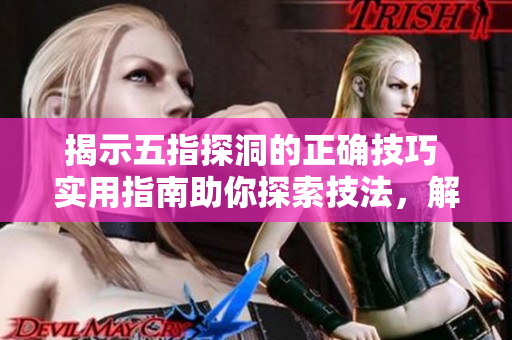 揭示五指探洞的正確技巧 實用指南助你探索技法，解密技術要訣